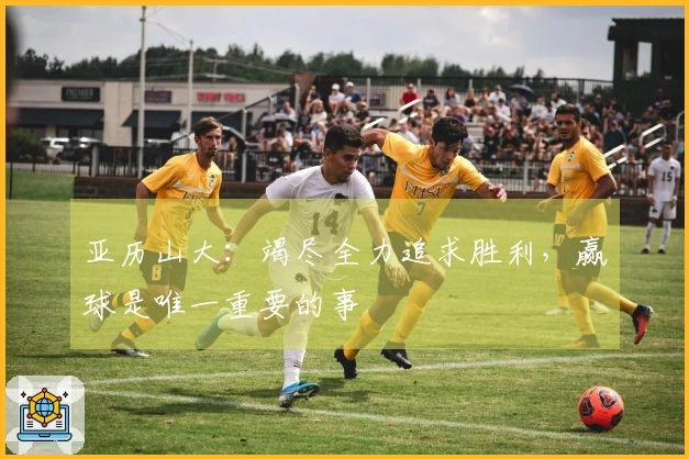 亚历山大：竭尽全力追求胜利，赢球是唯一重要的事
